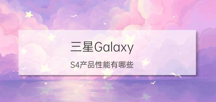 三星Galaxy S4产品性能有哪些